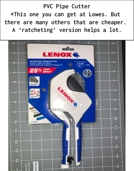 PVC Pipe Cutter*This one you can get at Lowes. But there are many others that are cheaper. A ‘ratcheting’ version helps a lot.