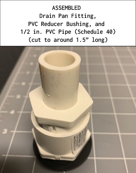 ASSEMBLED Drain Pan Fitting, PVC Reducer Bushing, and 1/2 in. PVC Pipe (Schedule 40) (cut to around 1.5” long)