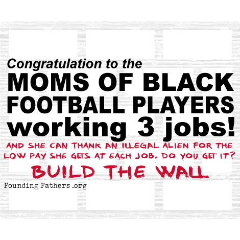 Black Moms of Football Players working 3 jobs! - and she can thank an illegal alien for the low pay she gets at each job. Do you get it? Build the wall..
